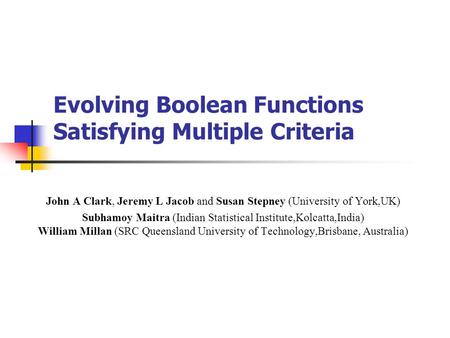 Evolving Boolean Functions Satisfying Multiple Criteria John A Clark, Jeremy L Jacob and Susan Stepney (University of York,UK) Subhamoy Maitra (Indian.