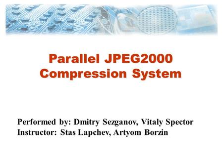 Parallel JPEG2000 Compression System Performed by: Dmitry Sezganov, Vitaly Spector Instructor: Stas Lapchev, Artyom Borzin.