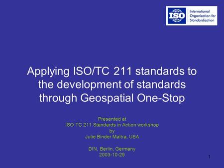 1 Applying ISO/TC 211 standards to the development of standards through Geospatial One-Stop Presented at ISO TC 211 Standards in Action workshop by Julie.