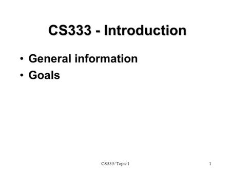 CS333/ Topic 11 CS333 - Introduction CS333 - Introduction General information Goals.