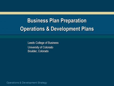 Operations & Development Strategy Business Plan Preparation Operations & Development Plans Leeds College of Business University of Colorado Boulder, Colorado.