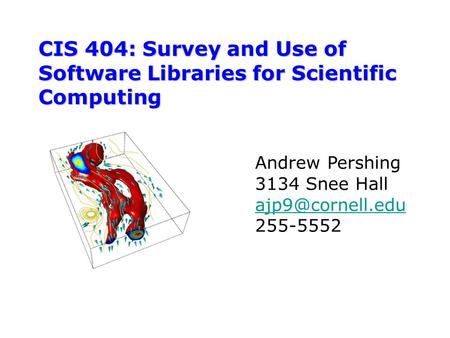 CIS 404: Survey and Use of Software Libraries for Scientific Computing Andrew Pershing 3134 Snee Hall 255-5552.