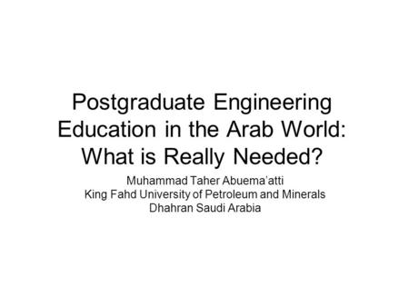Postgraduate Engineering Education in the Arab World: What is Really Needed? Muhammad Taher Abuema’atti King Fahd University of Petroleum and Minerals.