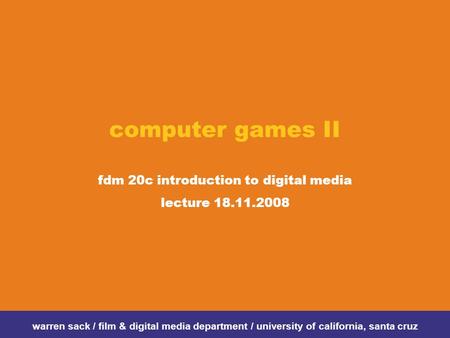 Computer games II fdm 20c introduction to digital media lecture 18.11.2008 warren sack / film & digital media department / university of california, santa.