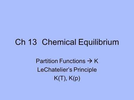 Ch 13Chemical Equilibrium Partition Functions  K LeChatelier’s Principle K(T), K(p)