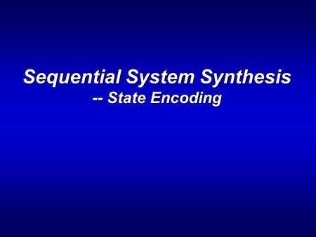 Sequential System Synthesis -- State Encoding. ENEE 6442 The State Encoding Problem > Goal: Given n states, assign a unique code (of length of at least.