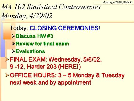 Monday, 4/29/02, Slide #1 MA 102 Statistical Controversies Monday, 4/29/02 Today: CLOSING CEREMONIES!  Discuss HW #3  Review for final exam  Evaluations.
