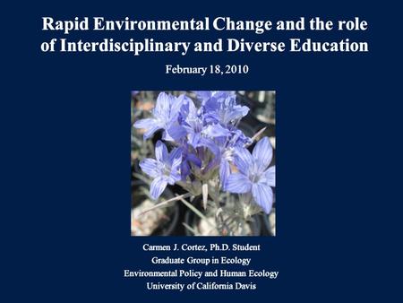 Rapid Environmental Change and the role of Interdisciplinary and Diverse Education February 18, 2010 Carmen J. Cortez, Ph.D. Student Graduate Group in.