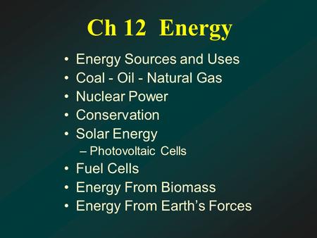 Ch 12 Energy Energy Sources and Uses Coal - Oil - Natural Gas Nuclear Power Conservation Solar Energy –Photovoltaic Cells Fuel Cells Energy From Biomass.