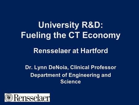 University R&D: Fueling the CT Economy Rensselaer at Hartford Dr. Lynn DeNoia, Clinical Professor Department of Engineering and Science.