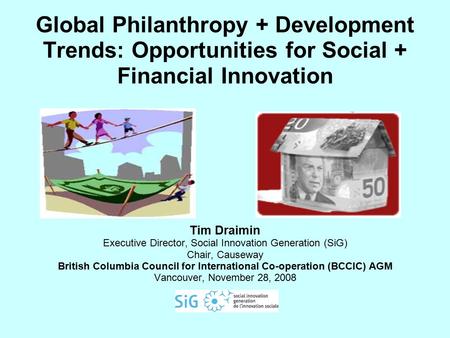 Global Philanthropy + Development Trends: Opportunities for Social + Financial Innovation Tim Draimin Executive Director, Social Innovation Generation.