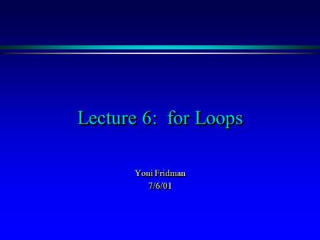 Lecture 6: for Loops Yoni Fridman 7/6/01 7/6/01. OutlineOutline  The for statement  The for statement’s format  The for statement’s flow  Comparing.