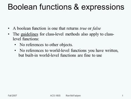 Fall 2007ACS-1805 Ron McFadyen1 Boolean functions & expressions A boolean function is one that returns true or false The guidelines for class-level methods.