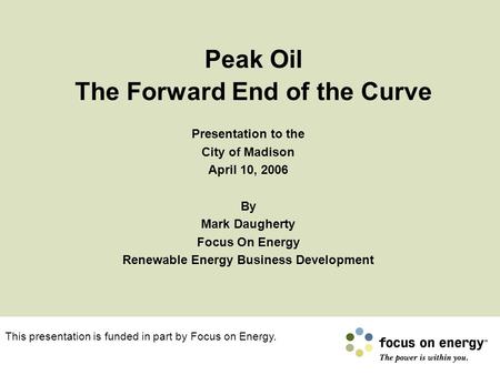 Peak Oil The Forward End of the Curve Presentation to the City of Madison April 10, 2006 By Mark Daugherty Focus On Energy Renewable Energy Business Development.