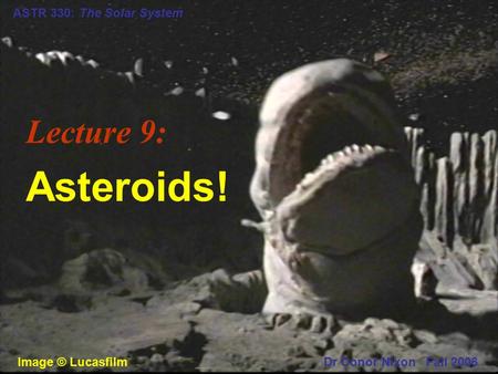 ASTR 330: The Solar System Lecture 9: Asteroids! Dr Conor Nixon Fall 2006Image © Lucasfilm.