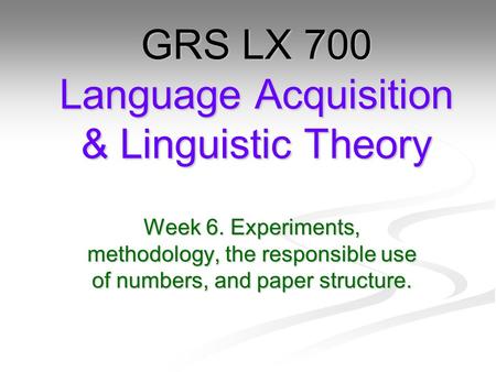 Week 6. Experiments, methodology, the responsible use of numbers, and paper structure. GRS LX 700 Language Acquisition & Linguistic Theory.