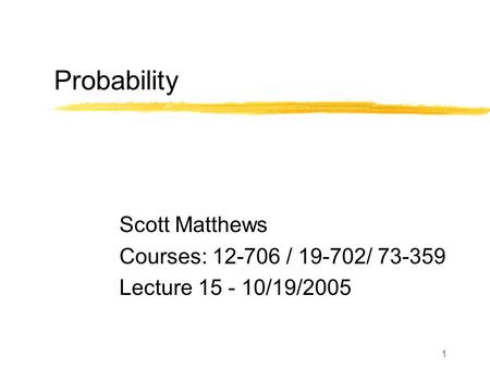 1 Probability Scott Matthews Courses: 12-706 / 19-702/ 73-359 Lecture 15 - 10/19/2005.
