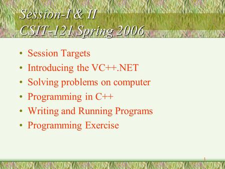 1 Session-I & II CSIT-121 Spring 2006 Session Targets Introducing the VC++.NET Solving problems on computer Programming in C++ Writing and Running Programs.