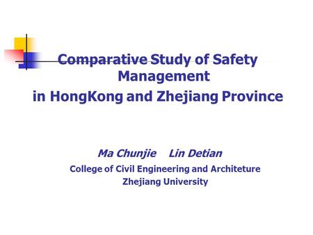 Comparative Study of Safety Management in HongKong and Zhejiang Province Ma Chunjie Lin Detian College of Civil Engineering and Architeture Zhejiang University.