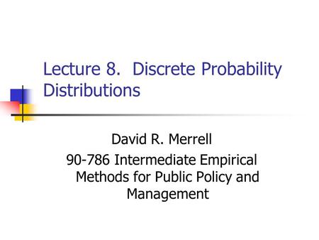 Lecture 8. Discrete Probability Distributions David R. Merrell 90-786 Intermediate Empirical Methods for Public Policy and Management.