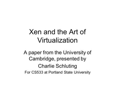 Xen and the Art of Virtualization A paper from the University of Cambridge, presented by Charlie Schluting For CS533 at Portland State University.