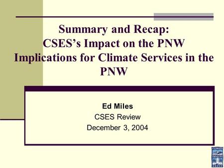 Summary and Recap: CSES’s Impact on the PNW Implications for Climate Services in the PNW Ed Miles CSES Review December 3, 2004.