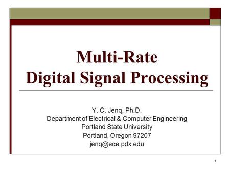 1 Multi-Rate Digital Signal Processing Y. C. Jenq, Ph.D. Department of Electrical & Computer Engineering Portland State University Portland, Oregon 97207.