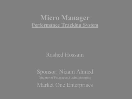 Micro Manager Performance Tracking System Rashed Hossain Sponsor: Nizam Ahmed Director of Finance and Administration Market One Enterprises.