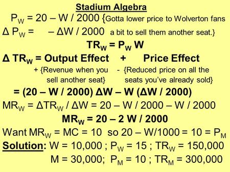 Stadium Algebra P W = 20 – W / 2000 { Gotta lower price to Wolverton fans Δ P W = – ΔW / 2000 a bit to sell them another seat.} TR W = P W W Δ TR W = Output.