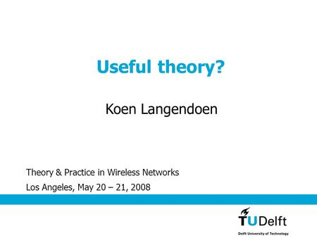 Useful theory? Theory & Practice in Wireless Networks Koen Langendoen Los Angeles, May 20 – 21, 2008.