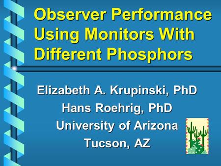 Observer Performance Using Monitors With Different Phosphors Elizabeth A. Krupinski, PhD Hans Roehrig, PhD University of Arizona Tucson, AZ.