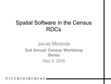 Spatial Software in the Census RDCs Javier Miranda 2nd Annual Census Workshop Series May 8, 2008.