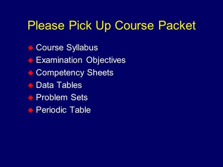 Please Pick Up Course Packet  Course Syllabus  Examination Objectives  Competency Sheets  Data Tables  Problem Sets  Periodic Table.