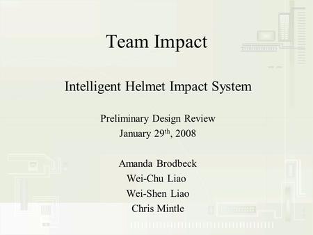 Team Impact Intelligent Helmet Impact System Preliminary Design Review January 29 th, 2008 Amanda Brodbeck Wei-Chu Liao Wei-Shen Liao Chris Mintle.
