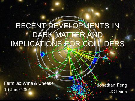 19 Jun 099 Oct 08Feng 1 RECENT DEVELOPMENTS IN DARK MATTER AND IMPLICATIONS FOR COLLIDERS Fermilab Wine & Cheese 19 June 2009 Jonathan Feng UC Irvine.