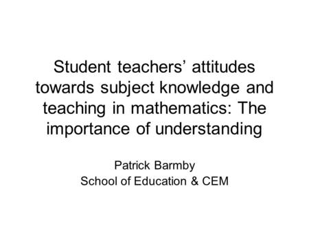 Student teachers’ attitudes towards subject knowledge and teaching in mathematics: The importance of understanding Patrick Barmby School of Education &