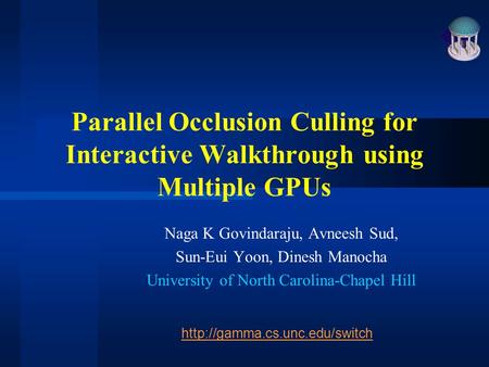 Parallel Occlusion Culling for Interactive Walkthrough using Multiple GPUs Naga K Govindaraju, Avneesh Sud, Sun-Eui Yoon, Dinesh Manocha University of.