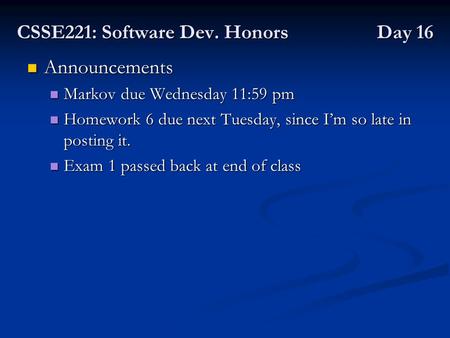CSSE221: Software Dev. Honors Day 16 Announcements Announcements Markov due Wednesday 11:59 pm Markov due Wednesday 11:59 pm Homework 6 due next Tuesday,