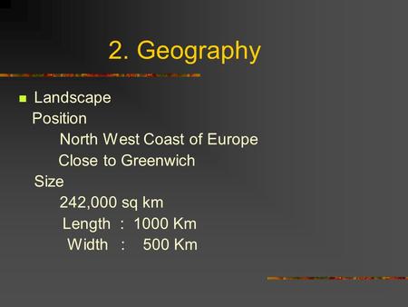 2. Geography Landscape Position North West Coast of Europe Close to Greenwich Size 242,000 sq km Length : 1000 Km Width : 500 Km.