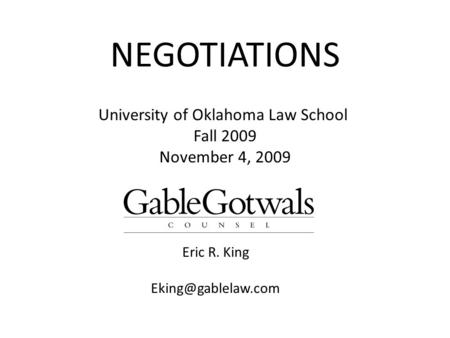 NEGOTIATIONS Eric R. King University of Oklahoma Law School Fall 2009 November 4, 2009.