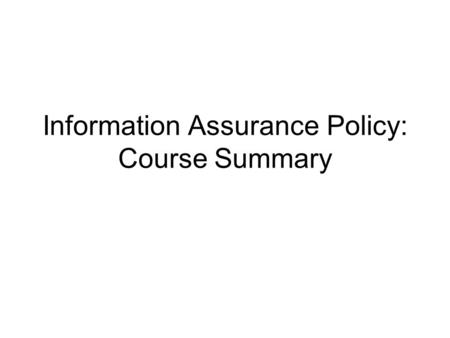 Information Assurance Policy: Course Summary. 2 A Multifaceted Activity Policy needs, goals, construction, enforcement, evolution Governance, legislation,