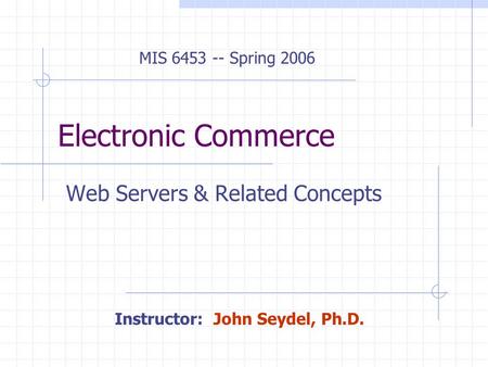 Electronic Commerce Web Servers & Related Concepts MIS 6453 -- Spring 2006 Instructor: John Seydel, Ph.D.