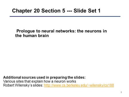 1 Chapter 20 Section 5 --- Slide Set 1 Prologue to neural networks: the neurons in the human brain Additional sources used in preparing the slides: Various.