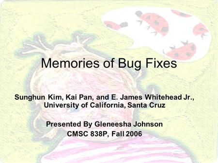 Memories of Bug Fixes Sunghun Kim, Kai Pan, and E. James Whitehead Jr., University of California, Santa Cruz Presented By Gleneesha Johnson CMSC 838P,
