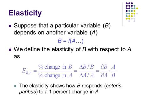 Elasticity Suppose that a particular variable (B) depends on another variable (A) B = f(A…) We define the elasticity of B with respect to A as The elasticity.