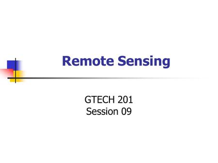 Remote Sensing GTECH 201 Session 09. Remote Sensing.