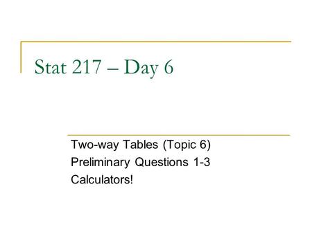 Stat 217 – Day 6 Two-way Tables (Topic 6) Preliminary Questions 1-3 Calculators!