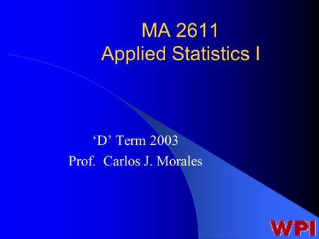 MA 2611 Applied Statistics I ‘D’ Term 2003 Prof. Carlos J. Morales.