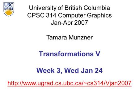 University of British Columbia CPSC 314 Computer Graphics Jan-Apr 2007 Tamara Munzner  Transformations V Week.