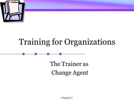 Chapter 11 Training for Organizations The Trainer as Change Agent.